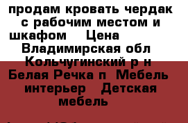 продам кровать чердак с рабочим местом и шкафом  › Цена ­ 10 000 - Владимирская обл., Кольчугинский р-н, Белая Речка п. Мебель, интерьер » Детская мебель   